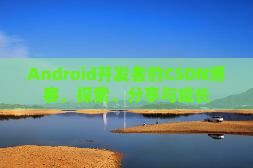 Android开发者的CSDN博客,探索、分享与成长